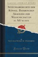 Sitzungsberichte der Königl. Bayerischen Akademie der Wissenschaften zu München (Classic Reprint)