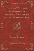 Seasons With the Sea-Horses, or Sporting Adventures in the Northern Seas (Classic Reprint)