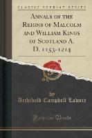 Annals of the Reigns of Malcolm and William Kings of Scotland A. D. 1153-1214 (Classic Reprint)