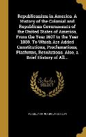 Republicanism in America. A History of the Colonial and Republican Governments of the United States of America, From the Year 1607 to the Year 1869. T