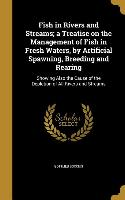 Fish in Rivers and Streams, a Treatise on the Management of Fish in Fresh Waters, by Artificial Spawning, Breeding and Rearing: Showing Also the Cause