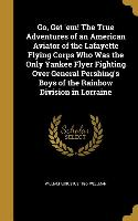 Go, Get 'em! The True Adventures of an American Aviator of the Lafayette Flying Corps Who Was the Only Yankee Flyer Fighting Over General Pershing's B