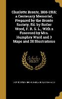 Charlotte Bronte, 1816-1916, a Centenary Memorial, Prepared by the Bronte Society, Ed. by Butler Wood, F. R. S. L., With a Foreword by Mrs. Humphry Wa