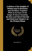 A History of the Knights of Pythias and Its Branches and Auxiliary, Together With an Account of the Origin of Secret Societies, the Rise and Fall of C