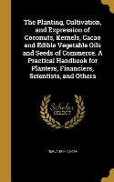 The Planting, Cultivation, and Expression of Coconuts, Kernels, Cacao and Edible Vegetable Oils and Seeds of Commerce. A Practical Handbook for Plante