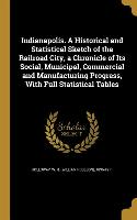 Indianapolis. A Historical and Statistical Sketch of the Railroad City, a Chronicle of Its Social, Municipal, Commercial and Manufacturing Progress, W