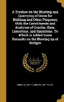 A Treatise on the Blasting and Quarrying of Stone for Building and Other Purposes, With the Constituents and Analyses of Granite, Slate, Limestone, an