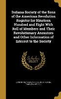 Indiana Society of the Sons of the American Revolution Register for Nineteen Hundred and Eight With Roll of Members and Their Revolutionary Ancestors