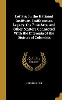 Letters on the National Institute, Smithsonian Legacy, the Fine Arts, and Other Matters Connected With the Interests of the District of Columbia