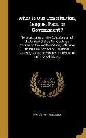 What is Our Constitution, League, Pact, or Government?: Two Lectures on the Constitution of the United States Concluding a Course on the Modern State