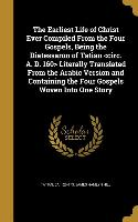 The Earliest Life of Christ Ever Compiled From the Four Gospels, Being the Diatessaron of Tatian Literally Translated From the Arabic Version and Cont