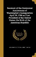 Souvenir of the Centennial Anniversary of Washington's Inauguration April 30, 1789 as First President of the United States, the Birth of the American