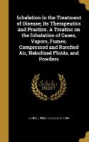 Inhalation in the Treatment of Disease, Its Therapeutics and Practice. A Treatise on the Inhalation of Gases, Vapors, Fumes, Compressed and Rarefied A