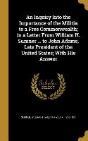 An Inquiry Into the Importance of the Militia to a Free Commonwealth, in a Letter From William H. Sumner ... to John Adams, Late President of the Unit