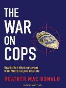 The War on Cops: How the New Attack on Law and Order Makes Everyone Less Safe