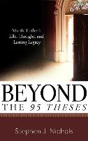 Beyond the Ninety-Five Theses: Martin Luther's Life, Thought, and Lasting Legacy
