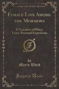 Female Life Among the Mormons: A Narrative of Many Years' Personal Experience (Classic Reprint)