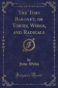 The Tory Baronet, or Tories, Whigs, and Radicals, Vol. 1 of 3 (Classic Reprint)