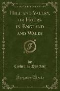 Hill and Valley, or Hours in England and Wales (Classic Reprint)