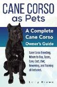 Cane Corso as Pets: Cane Corso Breeding, Where to Buy, Types, Care, Cost, Diet, Grooming, and Training All Included. a Complete Cane Corso