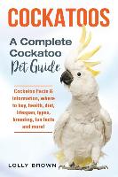 Cockatoos: Cockatoo Facts & Information, Where to Buy, Health, Diet, Lifespan, Types, Breeding, Fun Facts and More! a Complete Co