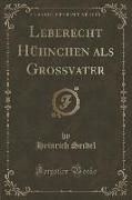 Leberecht Hühnchen als Grossvater (Classic Reprint)