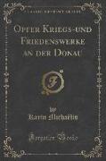 Opfer Kriegs-und Friedenswerke an der Donau (Classic Reprint)
