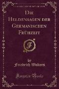 Die Heldensagen der Germanischen Frühzeit (Classic Reprint)