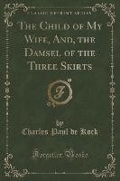 The Child of My Wife, And, the Damsel of the Three Skirts (Classic Reprint)