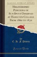 Heliographic Positions of Sun-Spots Observed at Hamilton College From 1860 to 1870 (Classic Reprint)