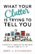 What Your Clutter Is Trying to Tell You: Uncover the Message in the Mess and Reclaim Your Life