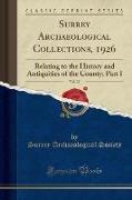 Surrey Archaeological Collections, 1926, Vol. 37: Relating to the History and Antiquities of the County, Part I (Classic Reprint)