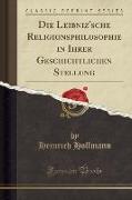 Die Leibniz'sche Religionsphilosophie in Ihrer Geschichtlichen Stellung (Classic Reprint)