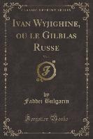Ivan Wyjighine, ou le Gilblas Russe, Vol. 1 (Classic Reprint)