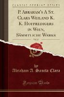 P. Abraham's A St. Clara Weiland K. K. Hofpredigers in Wien, Sämmtliche Werke, Vol. 20 (Classic Reprint)