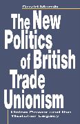 The New Politics of British Trade Unionism: Union Power and the Thatcher Legacy