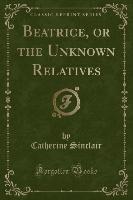 Beatrice, or the Unknown Relatives (Classic Reprint)