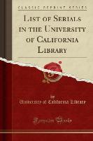 List of Serials in the University of California Library (Classic Reprint)