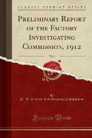 Preliminary Report of the Factory Investigating Commission, 1912, Vol. 1 (Classic Reprint)