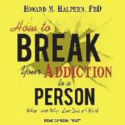 How to Break Your Addiction to a Person: When--And Why--Love Doesn't Work