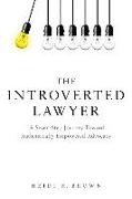 The Introverted Lawyer: A Seven-Step Journey Toward Authentically Empowered Advocacy: A Seven-Step Journey Toward Authentically Empowered Advocacy