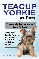 Teacup Yorkie as Pets: Teacup Yorkie Breeding, Where to Buy, Types, Care, Cost, Diet, Grooming, and Training all Included. A Complete Teacup