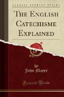 The English Catechisme Explained (Classic Reprint)