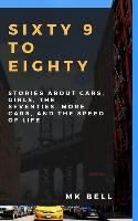 Sixty 9 to Eighty: Stories about Cars, Girls, More Cars, the Seventies, and the Speed of Life
