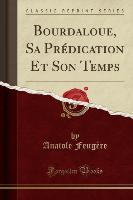 Bourdaloue, Sa Prédication Et Son Temps (Classic Reprint)