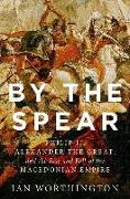 By the Spear: Philip II, Alexander the Great, and the Rise and Fall of the Macedonian Empire