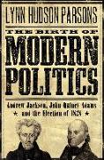 The Birth of Modern Politics: Andrew Jackson, John Quincy Adams, and the Election of 1828