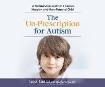 The Un-Prescription for Autism: A Natural Approach for a Calmer, Happier, and More Focused Child