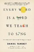 Every Word Is a Bird We Teach to Sing: Encounters with the Mysteries and Meanings of Language