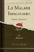 Le Malade Imaginaire: Comédie En Trois Actes (Classic Reprint)